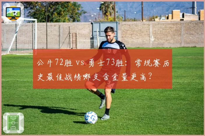 公牛72胜 vs 勇士73胜：常规赛历史最佳战绩哪支含金量更高？