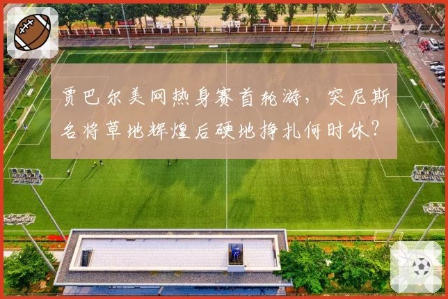 贾巴尔美网热身赛首轮游,突尼斯名将草地辉煌后硬地挣扎何时休?