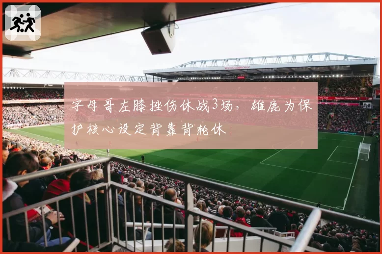 字母哥左膝挫伤休战3场，雄鹿为保护核心设定背靠背轮休