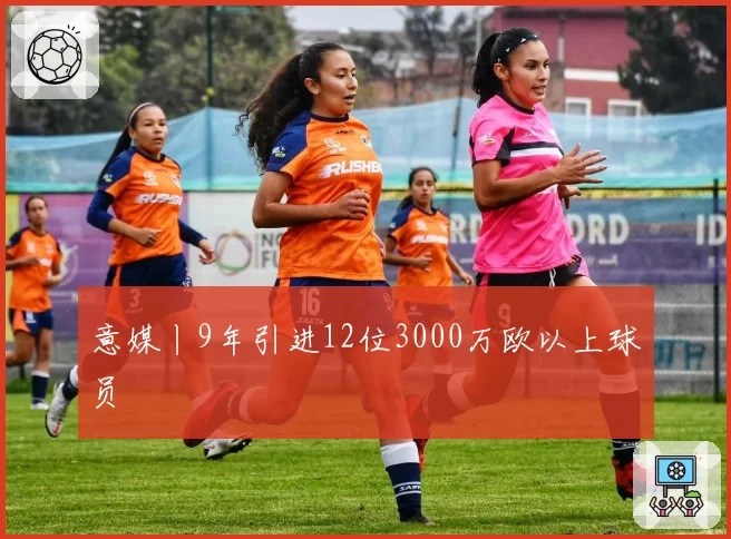 意媒丨9年引进12位3000万欧以上球员