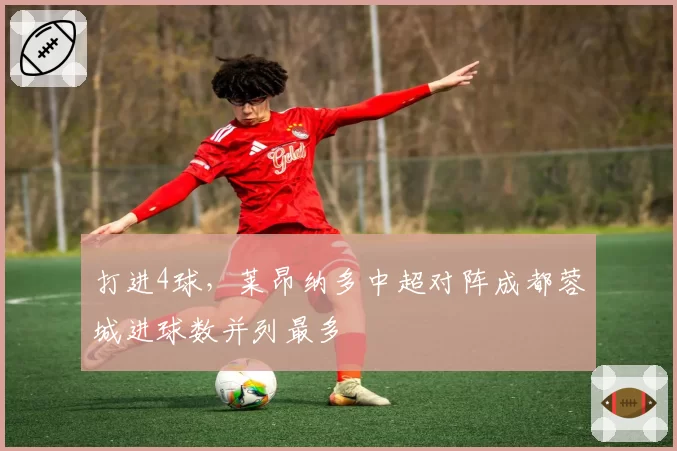 打进4球,莱昂纳多中超对阵成都蓉城进球数并列最多