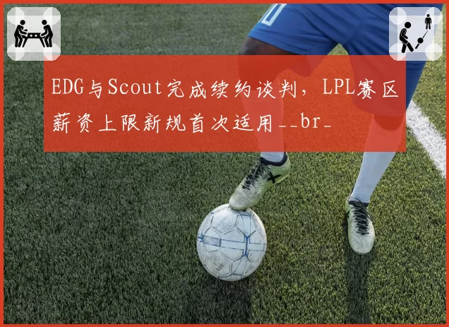 EDG与Scout完成续约谈判，LPL赛区薪资上限新规首次适用__br_