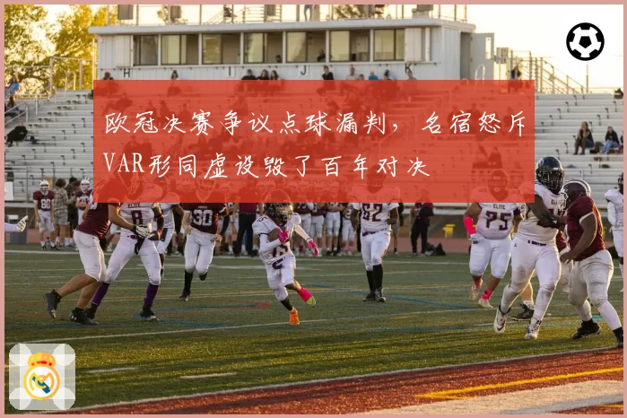 欧冠决赛争议点球漏判,名宿怒斥VAR形同虚设毁了百年对决
