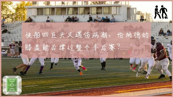 快船四巨头又遇伤病潮，伦纳德的膝盖能否撑过整个季后赛？