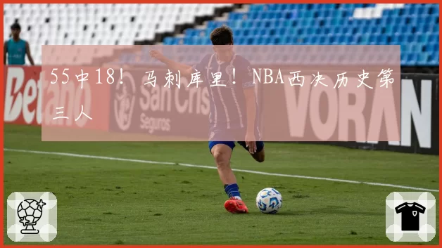 55中18!马刺库里!NBA西决历史第三人