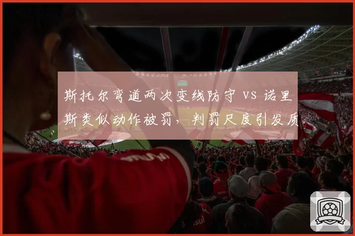 斯托尔弯道两次变线防守 vs 诺里斯类似动作被罚，判罚尺度引发质疑