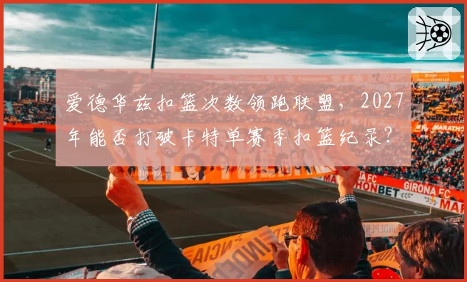 爱德华兹扣篮次数领跑联盟，2027年能否打破卡特单赛季扣篮纪录？