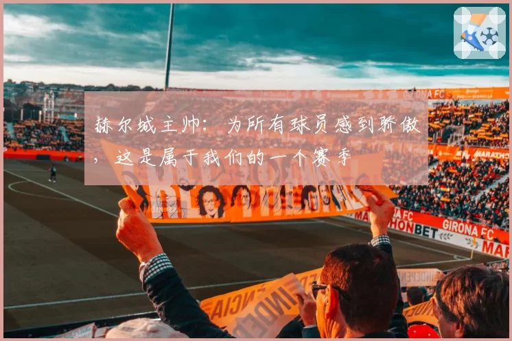 赫尔城主帅:为所有球员感到骄傲,这是属于我们的一个赛季