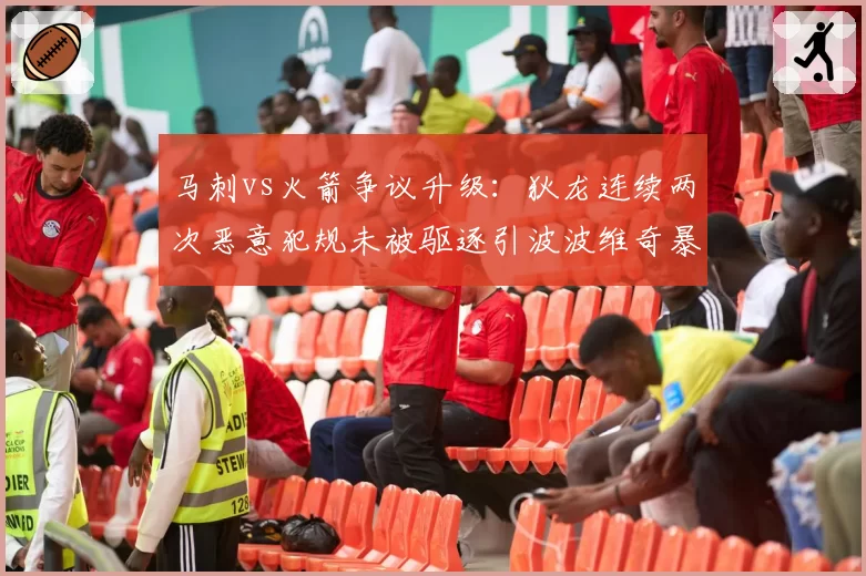 马刺vs火箭争议升级:狄龙连续两次恶意犯规未被驱逐引波波维奇暴走