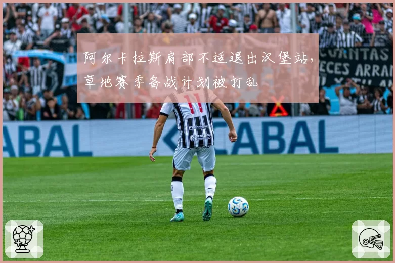 阿尔卡拉斯肩部不适退出汉堡站，草地赛季备战计划被打乱