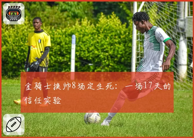 金骑士换帅8场定生死：一场17天的信任实验