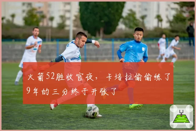 火箭52胜收官夜，卡培拉偷偷练了9年的三分终于开张了