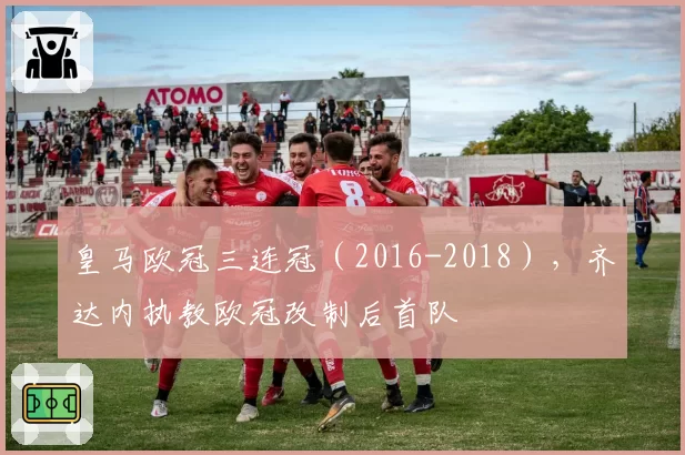 皇马欧冠三连冠（2016-2018），齐达内执教欧冠改制后首队