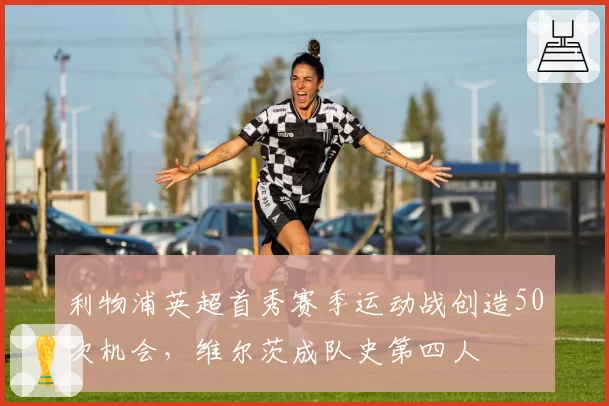 利物浦英超首秀赛季运动战创造50次机会，维尔茨成队史第四人