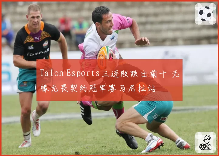 Talon Esports三连败跌出前十 无缘无畏契约冠军赛马尼拉站