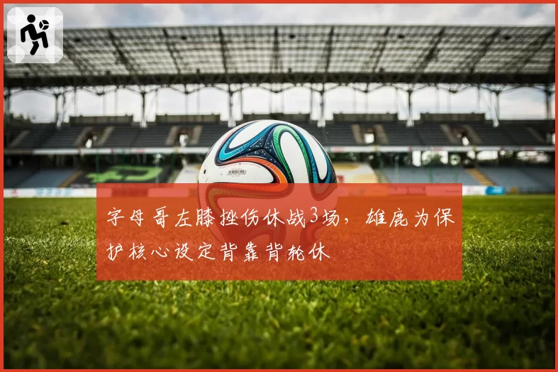 字母哥左膝挫伤休战3场，雄鹿为保护核心设定背靠背轮休