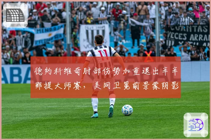 德约科维奇肘部伤势加重退出辛辛那提大师赛,美网卫冕前景蒙阴影