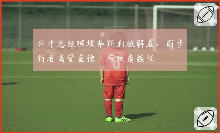 公牛总经理埃弗斯利被解雇，前步行者高管查德·布坎南接任