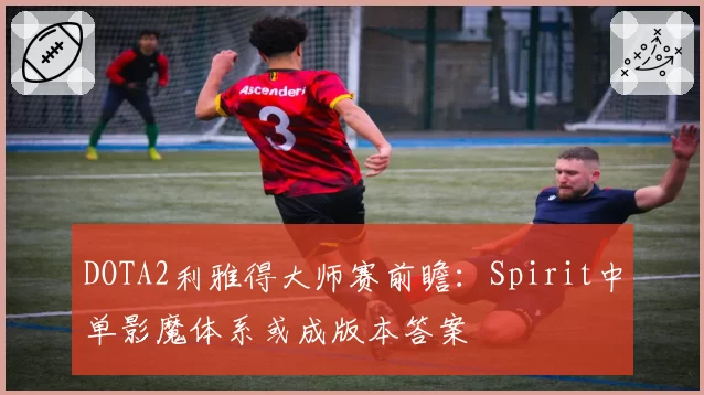 DOTA2利雅得大师赛前瞻：Spirit中单影魔体系或成版本答案