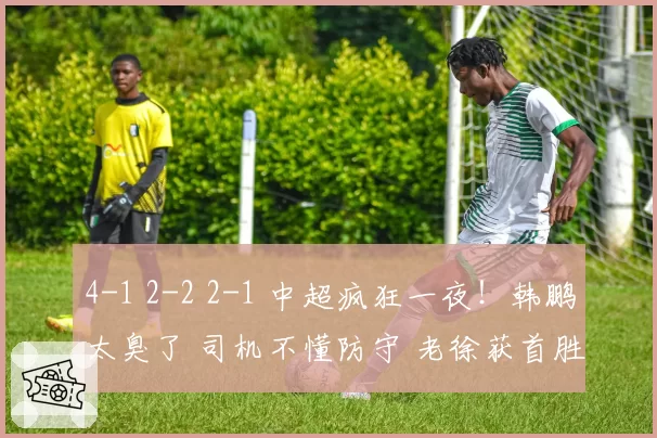 4-1 2-2 2-1 中超疯狂一夜!韩鹏太臭了 司机不懂防守 老徐获首胜