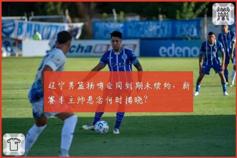 辽宁男篮杨鸣合同到期未续约,新赛季主帅悬念何时揭晓?