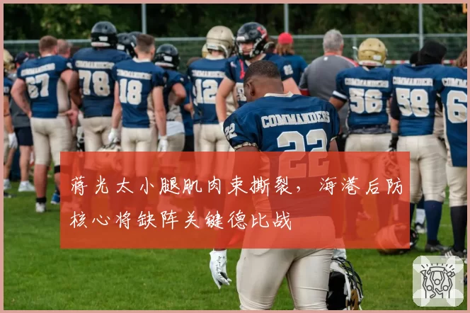 蒋光太小腿肌肉束撕裂，海港后防核心将缺阵关键德比战