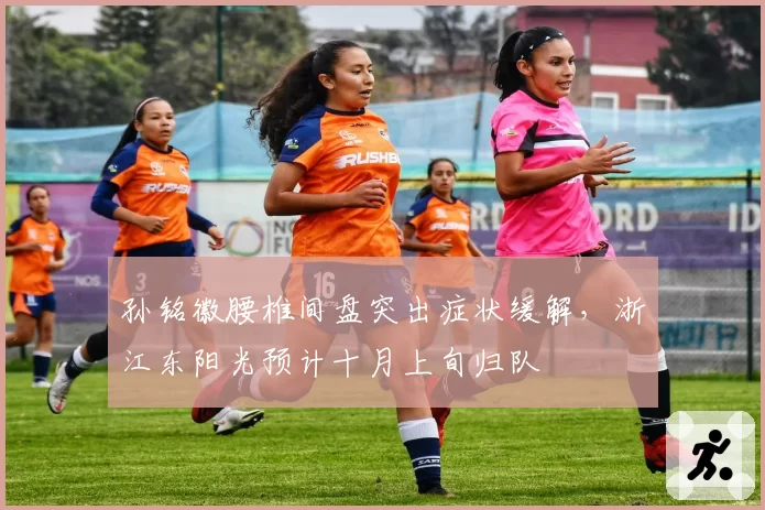 孙铭徽腰椎间盘突出症状缓解，浙江东阳光预计十月上旬归队
