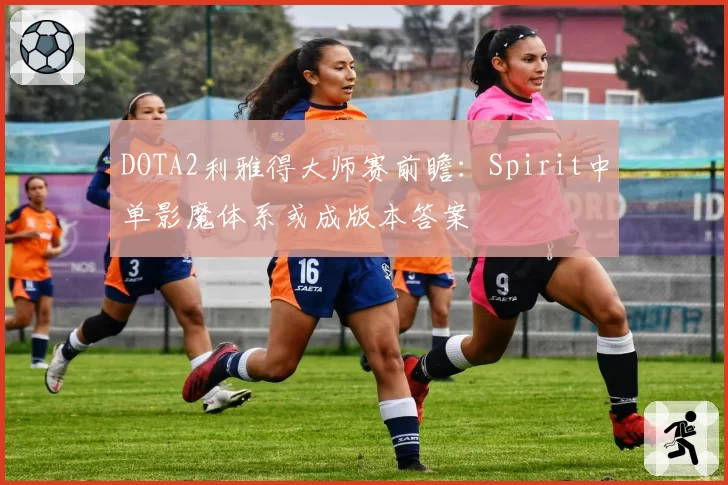 DOTA2利雅得大师赛前瞻：Spirit中单影魔体系或成版本答案
