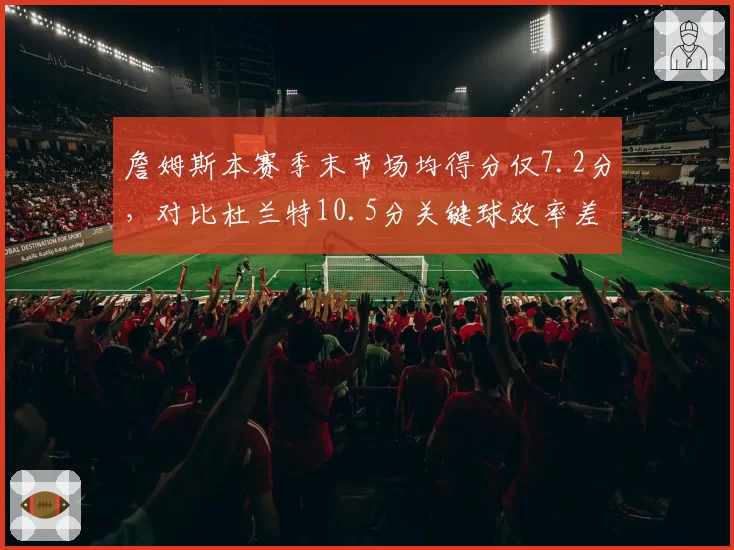 詹姆斯本赛季末节场均得分仅7.2分，对比杜兰特10.5分关键球效率差距明显