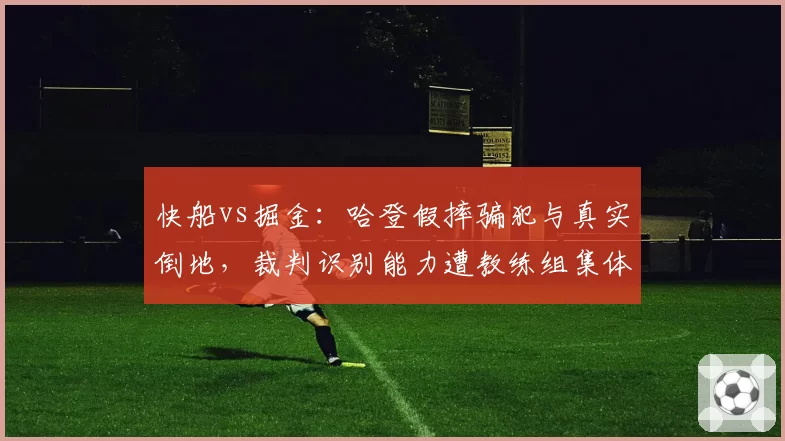快船vs掘金：哈登假摔骗犯与真实倒地，裁判识别能力遭教练组集体抗议