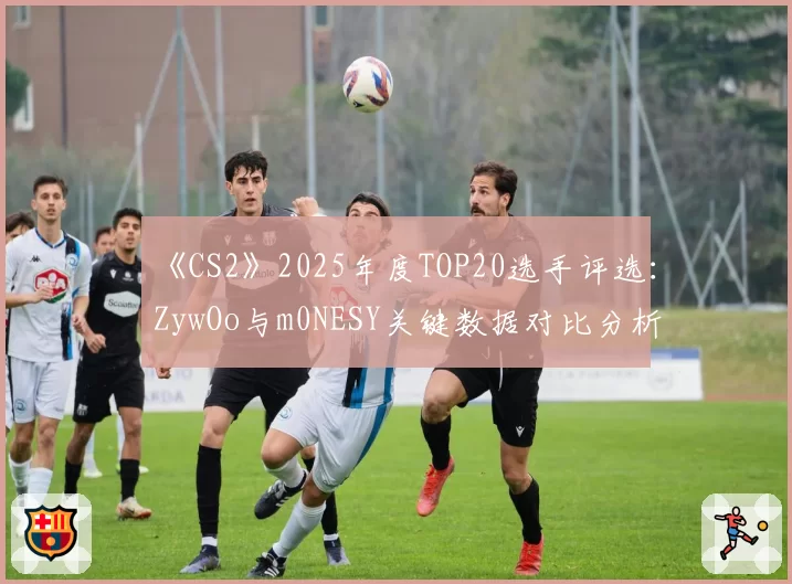 《CS2》2025年度TOP20选手评选:ZywOo与m0NESY关键数据对比分析