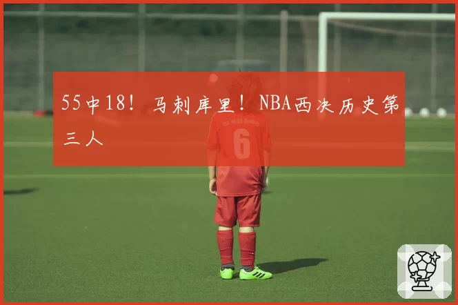 55中18!马刺库里!NBA西决历史第三人