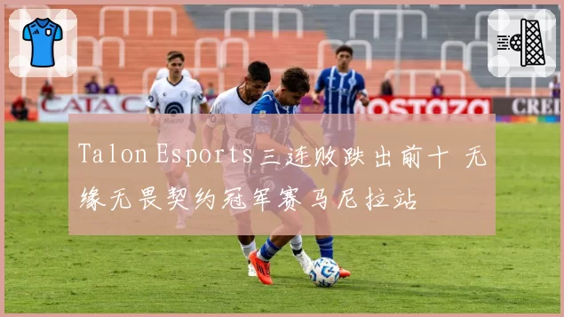 Talon Esports三连败跌出前十 无缘无畏契约冠军赛马尼拉站