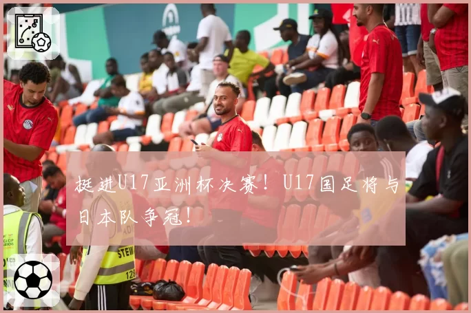 挺进U17亚洲杯决赛！U17国足将与日本队争冠！