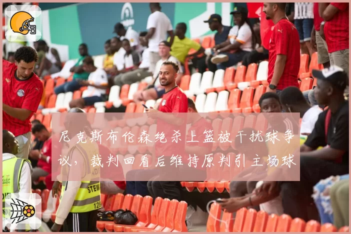 尼克斯布伦森绝杀上篮被干扰球争议，裁判回看后维持原判引主场球迷嘘声