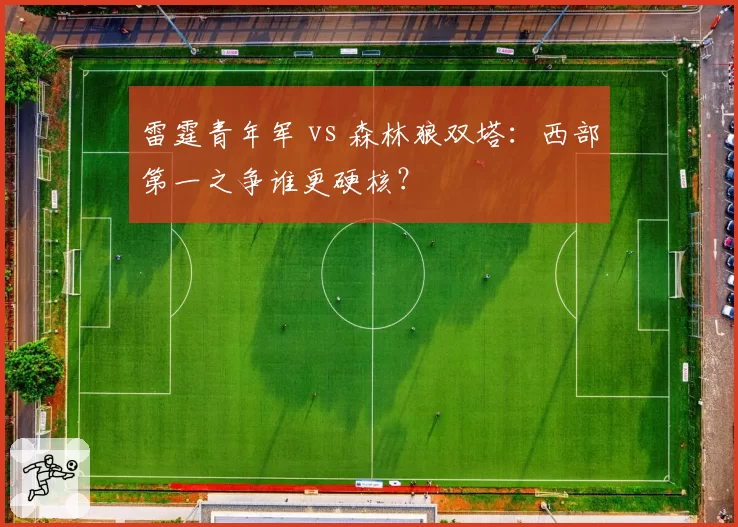 雷霆青年军 vs 森林狼双塔:西部第一之争谁更硬核?