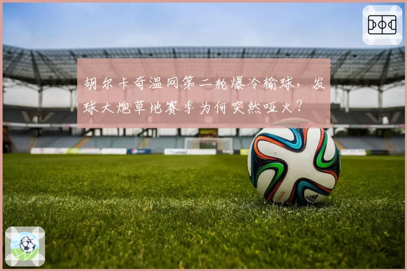 胡尔卡奇温网第二轮爆冷输球，发球大炮草地赛季为何突然哑火？