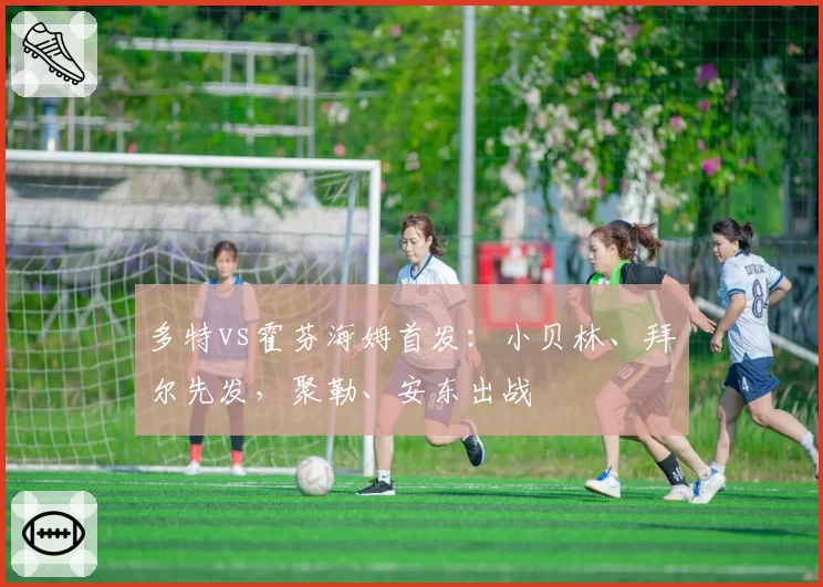 多特vs霍芬海姆首发：小贝林、拜尔先发，聚勒、安东出战