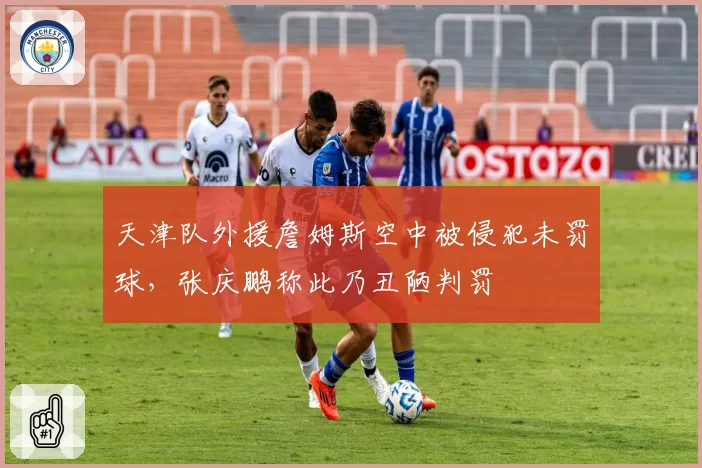 天津队外援詹姆斯空中被侵犯未罚球，张庆鹏称此乃丑陋判罚