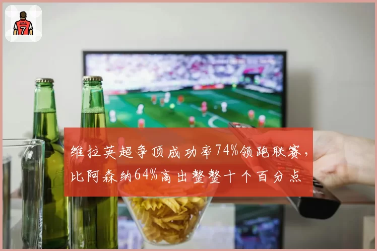 维拉英超争顶成功率74%领跑联赛,比阿森纳64%高出整整十个百分点