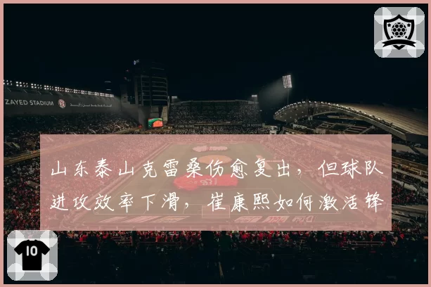 山东泰山克雷桑伤愈复出，但球队进攻效率下滑，崔康熙如何激活锋线