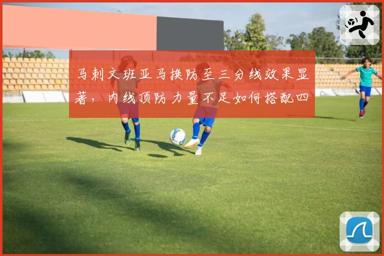 马刺文班亚马换防至三分线效果显著，内线顶防力量不足如何搭配四号位？