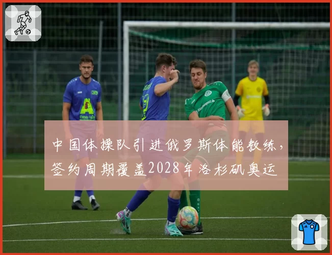 中国体操队引进俄罗斯体能教练，签约周期覆盖2028年洛杉矶奥运