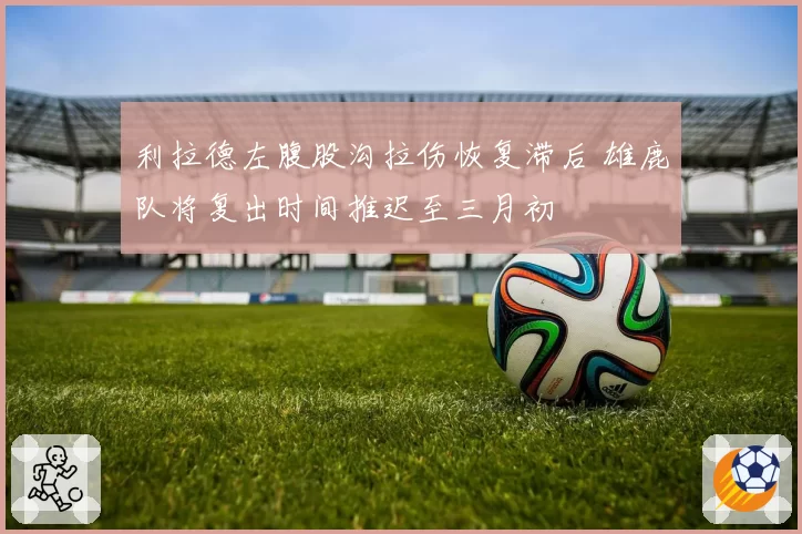 利拉德左腹股沟拉伤恢复滞后 雄鹿队将复出时间推迟至三月初