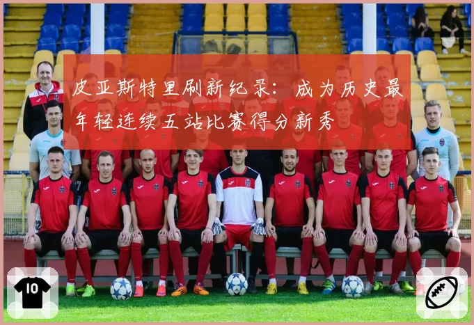 皮亚斯特里刷新纪录：成为历史最年轻连续五站比赛得分新秀