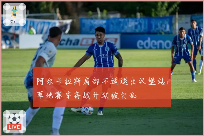 阿尔卡拉斯肩部不适退出汉堡站，草地赛季备战计划被打乱