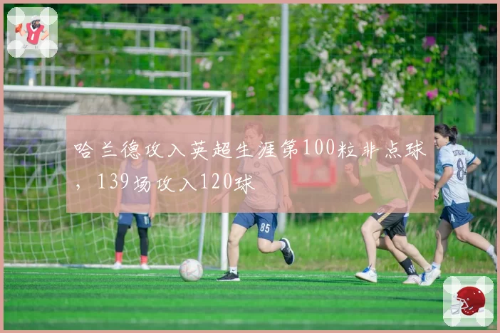 哈兰德攻入英超生涯第100粒非点球,139场攻入120球