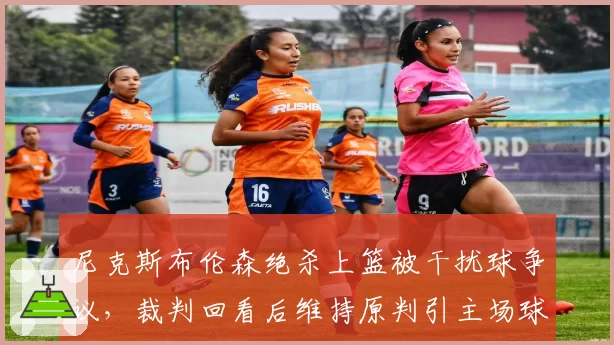 尼克斯布伦森绝杀上篮被干扰球争议，裁判回看后维持原判引主场球迷嘘声