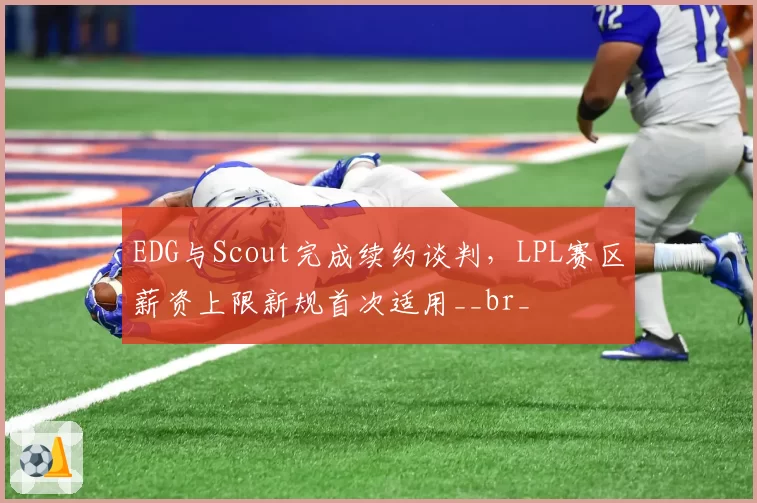 EDG与Scout完成续约谈判，LPL赛区薪资上限新规首次适用__br_