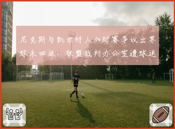 尼克斯与凯尔特人加时赛争议出界球未回放，联盟裁判办公室遭球迷联名请愿